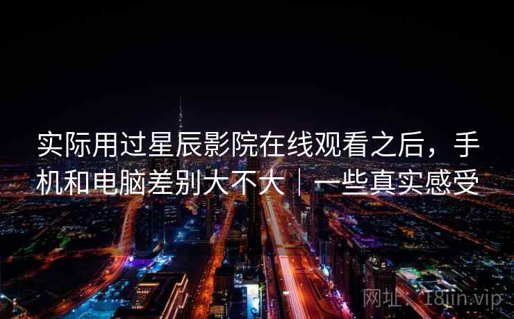 实际用过星辰影院在线观看之后,手机和电脑差别大不大|一些真实感受 第2张 实际用过星辰影院在线观看之后,手机和电脑差别大不大|一些真实感受 第2张