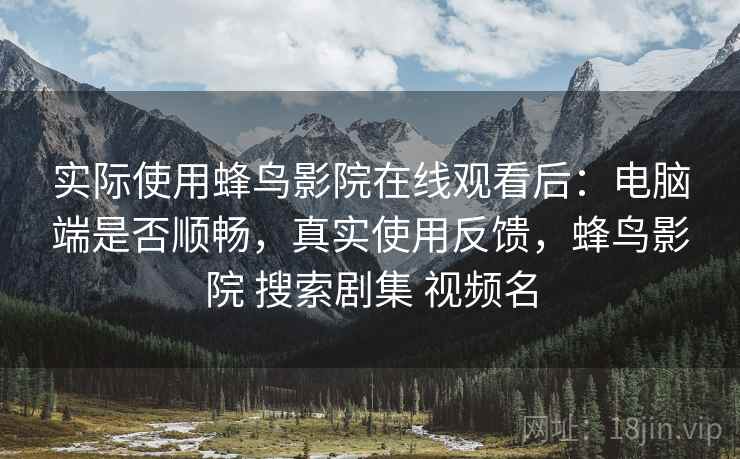 实际使用蜂鸟影院在线观看后:电脑端是否顺畅,真实使用反馈,蜂鸟影院 搜索剧集 视频名