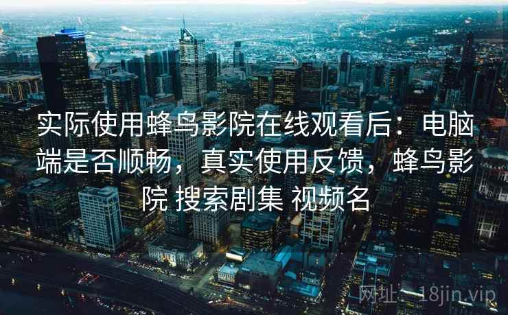 实际使用蜂鸟影院在线观看后:电脑端是否顺畅,真实使用反馈,蜂鸟影院 搜索剧集 视频名 第2张 实际使用蜂鸟影院在线观看后:电脑端是否顺畅,真实使用反馈,蜂鸟影院 搜索剧集 视频名 第2张