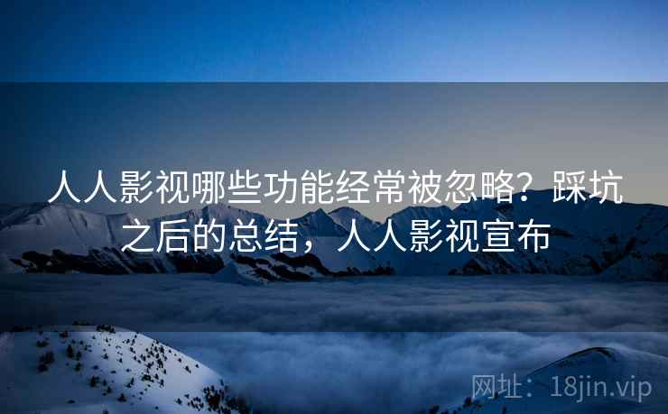 人人影视哪些功能经常被忽略？踩坑之后的总结，人人影视宣布