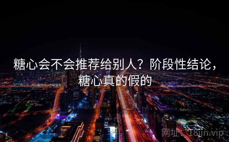 糖心会不会推荐给别人？阶段性结论，糖心真的假的