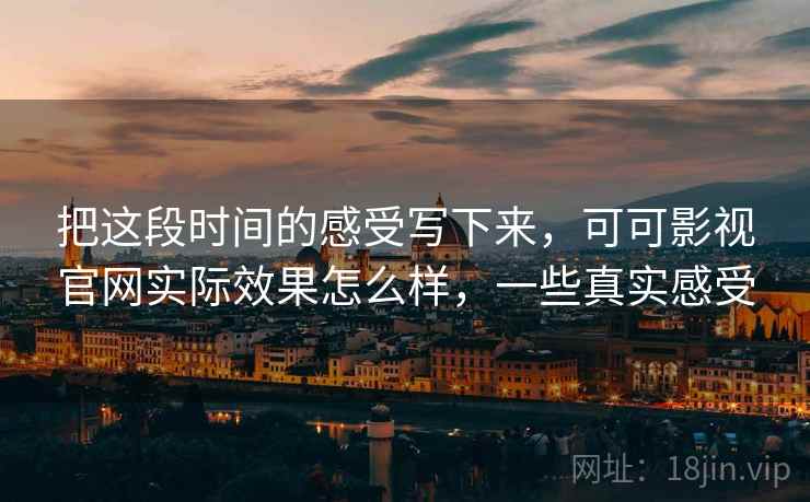 把这段时间的感受写下来，可可影视官网实际效果怎么样，一些真实感受