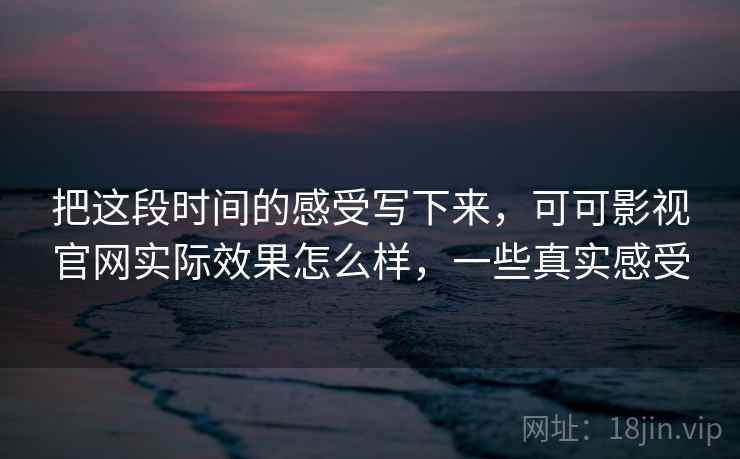 把这段时间的感受写下来，可可影视官网实际效果怎么样，一些真实感受  第2张