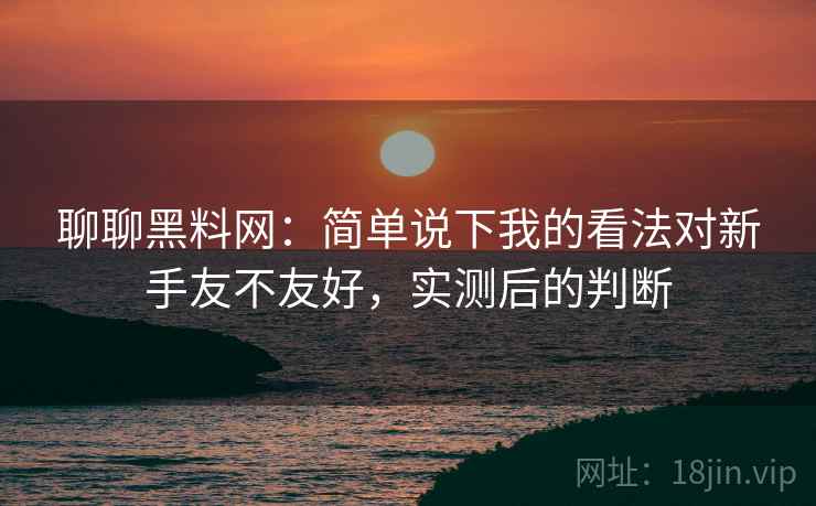聊聊黑料网:简单说下我的看法对新手友不友好,实测后的判断 第2张 聊聊黑料网:简单说下我的看法对新手友不友好,实测后的判断 第2张