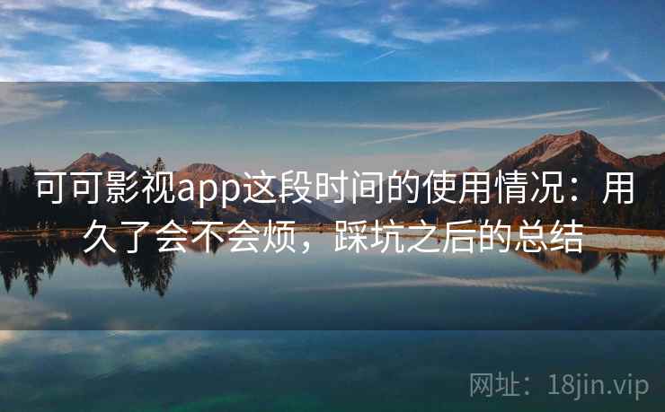 可可影视app这段时间的使用情况：用久了会不会烦，踩坑之后的总结