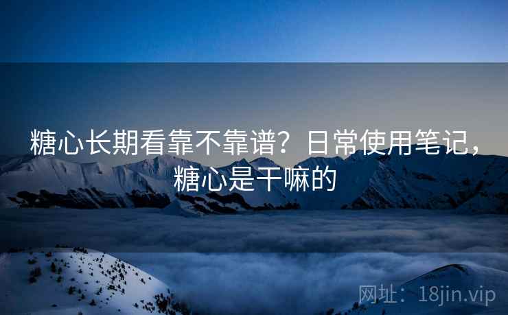 糖心长期看靠不靠谱？日常使用笔记，糖心是干嘛的