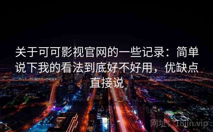 关于可可影视官网的一些记录：简单说下我的看法到底好不好用，优缺点直接说  第2张