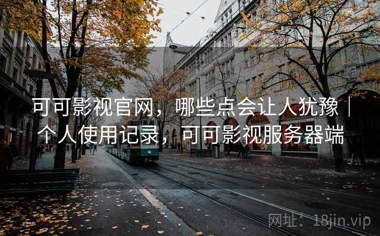 可可影视官网，哪些点会让人犹豫｜个人使用记录，可可影视服务器端  第2张