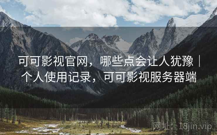 可可影视官网，哪些点会让人犹豫｜个人使用记录，可可影视服务器端