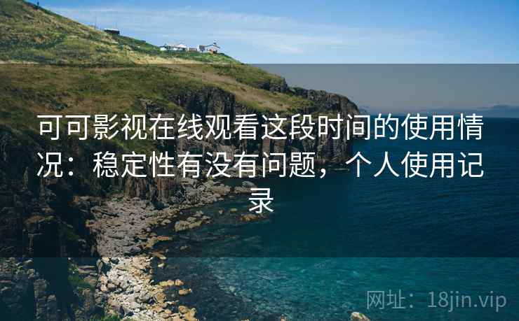 可可影视在线观看这段时间的使用情况：稳定性有没有问题，个人使用记录  第2张