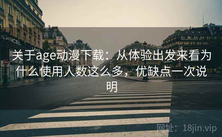 关于age动漫下载：从体验出发来看为什么使用人数这么多，优缺点一次说明