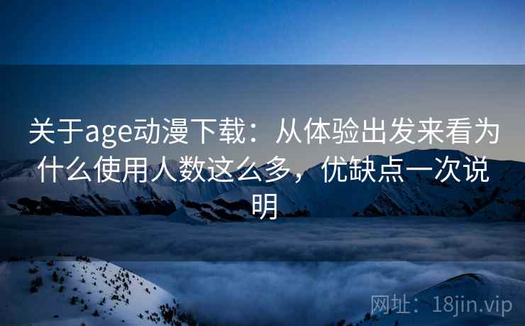 关于age动漫下载:从体验出发来看为什么使用人数这么多,优缺点一次说明 第2张 关于age动漫下载:从体验出发来看为什么使用人数这么多,优缺点一次说明 第2张
