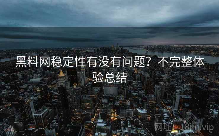 黑料网稳定性有没有问题?不完整体验总结