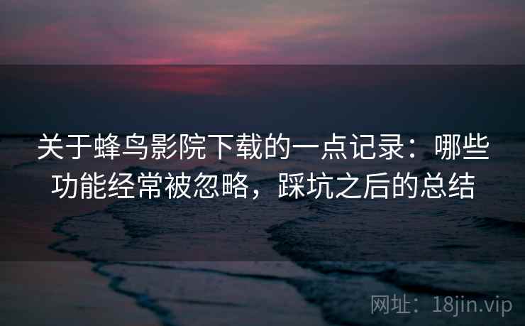 关于蜂鸟影院下载的一点记录:哪些功能经常被忽略,踩坑之后的总结