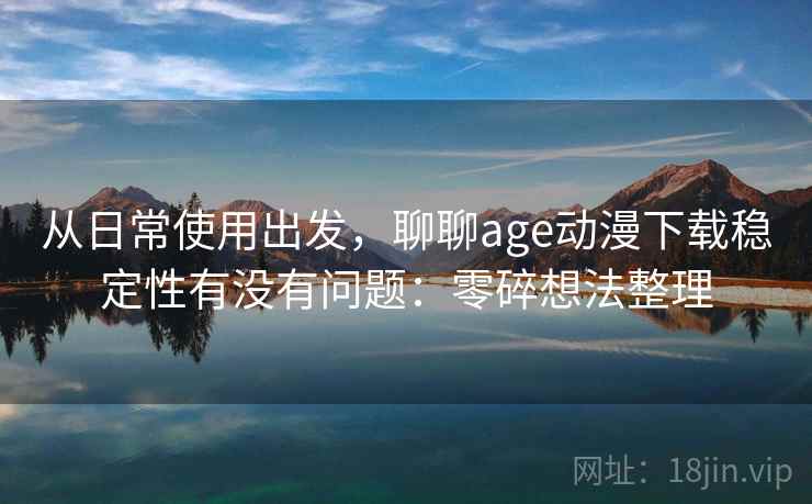 从日常使用出发,聊聊age动漫下载稳定性有没有问题:零碎想法整理