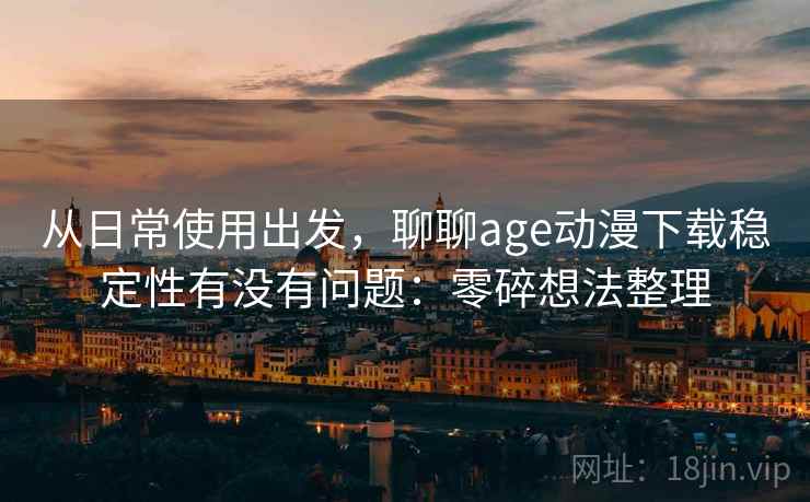 从日常使用出发,聊聊age动漫下载稳定性有没有问题:零碎想法整理 第2张 从日常使用出发,聊聊age动漫下载稳定性有没有问题:零碎想法整理 第2张