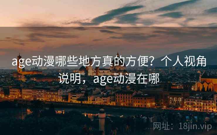 age动漫哪些地方真的方便?个人视角说明,age动漫在哪