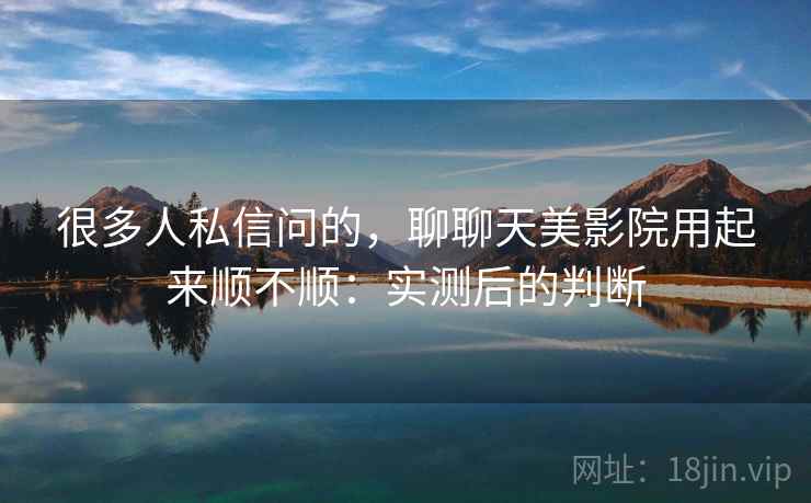 很多人私信问的,聊聊天美影院用起来顺不顺:实测后的判断 第2张 很多人私信问的,聊聊天美影院用起来顺不顺:实测后的判断 第2张