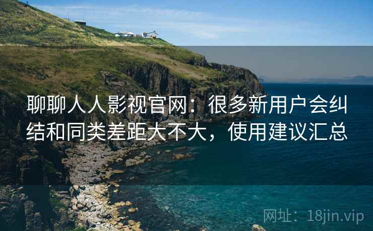 聊聊人人影视官网:很多新用户会纠结和同类差距大不大,使用建议汇总 第2张 聊聊人人影视官网:很多新用户会纠结和同类差距大不大,使用建议汇总 第2张