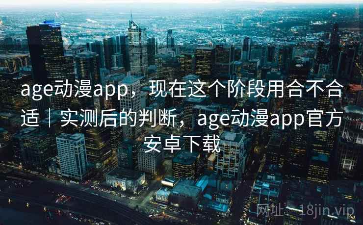 age动漫app,现在这个阶段用合不合适|实测后的判断,age动漫app官方安卓下载 第2张 age动漫app,现在这个阶段用合不合适|实测后的判断,age动漫app官方安卓下载 第2张