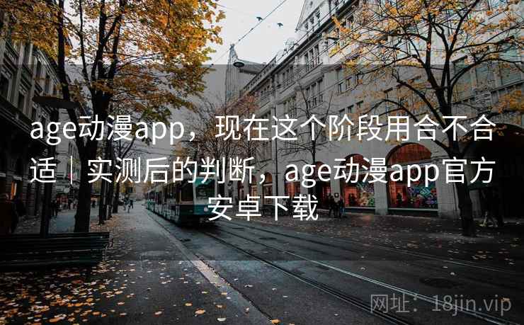 age动漫app,现在这个阶段用合不合适|实测后的判断,age动漫app官方安卓下载