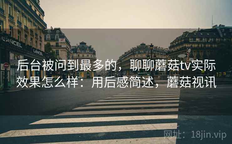 后台被问到最多的,聊聊蘑菇tv实际效果怎么样:用后感简述,蘑菇视讯 第2张 后台被问到最多的,聊聊蘑菇tv实际效果怎么样:用后感简述,蘑菇视讯 第2张
