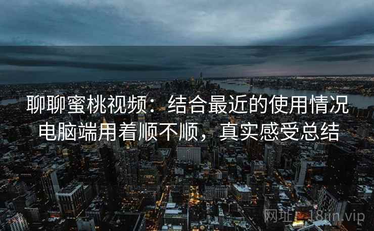 聊聊蜜桃视频：结合最近的使用情况电脑端用着顺不顺，真实感受总结  第2张