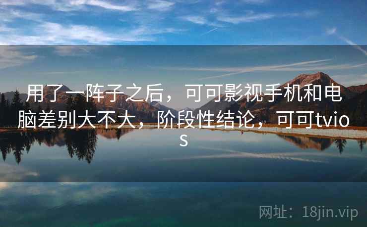 用了一阵子之后,可可影视手机和电脑差别大不大,阶段性结论,可可tvios