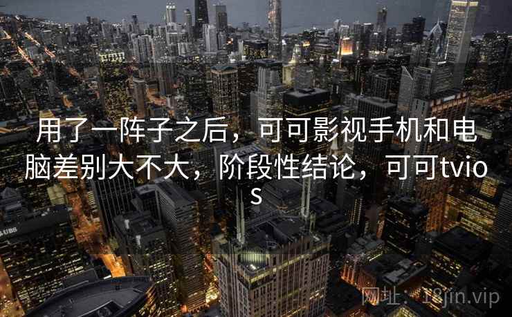 用了一阵子之后，可可影视手机和电脑差别大不大，阶段性结论，可可tvios  第2张