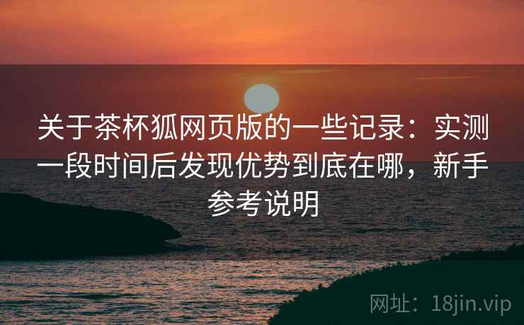 关于茶杯狐网页版的一些记录：实测一段时间后发现优势到底在哪，新手参考说明  第2张