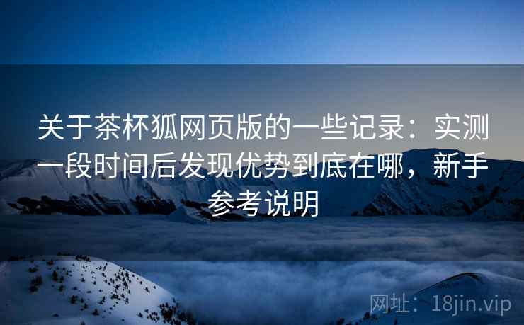 关于茶杯狐网页版的一些记录：实测一段时间后发现优势到底在哪，新手参考说明
