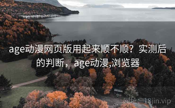 age动漫网页版用起来顺不顺?实测后的判断,age动漫,浏览器