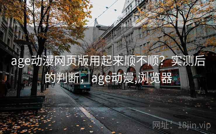 age动漫网页版用起来顺不顺?实测后的判断,age动漫,浏览器 第2张 age动漫网页版用起来顺不顺?实测后的判断,age动漫,浏览器 第2张