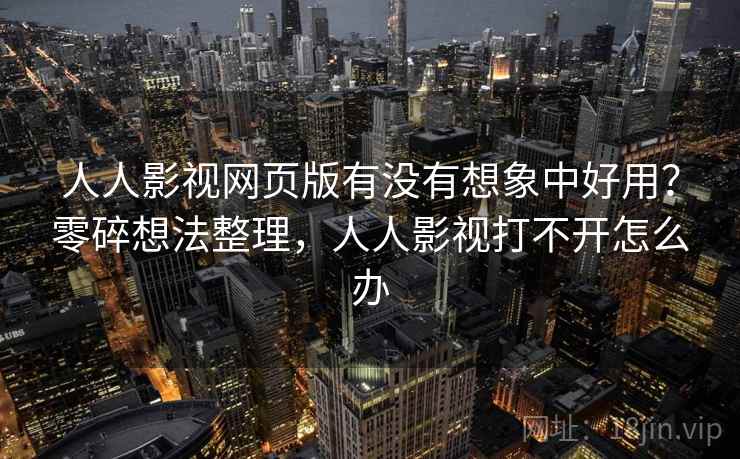 人人影视网页版有没有想象中好用?零碎想法整理,人人影视打不开怎么办 第2张 人人影视网页版有没有想象中好用?零碎想法整理,人人影视打不开怎么办 第2张