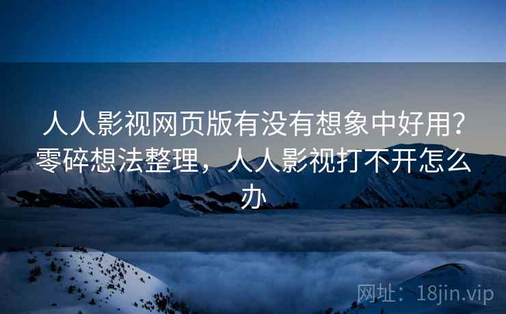 人人影视网页版有没有想象中好用？零碎想法整理，人人影视打不开怎么办