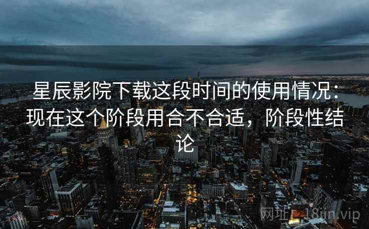 星辰影院下载这段时间的使用情况:现在这个阶段用合不合适,阶段性结论 第2张 星辰影院下载这段时间的使用情况:现在这个阶段用合不合适,阶段性结论 第2张