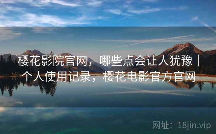 樱花影院官网，哪些点会让人犹豫｜个人使用记录，樱花电影官方官网