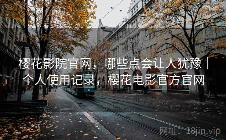 樱花影院官网,哪些点会让人犹豫|个人使用记录,樱花电影官方官网 第2张 樱花影院官网,哪些点会让人犹豫|个人使用记录,樱花电影官方官网 第2张