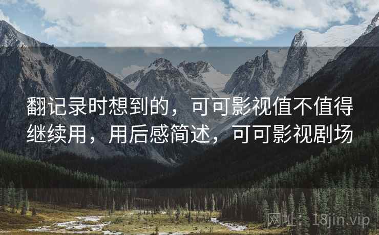 翻记录时想到的,可可影视值不值得继续用,用后感简述,可可影视剧场