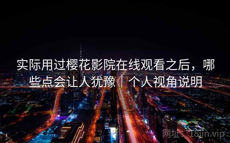 实际用过樱花影院在线观看之后，哪些点会让人犹豫｜个人视角说明