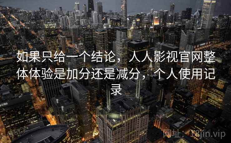 如果只给一个结论,人人影视官网整体体验是加分还是减分,个人使用记录