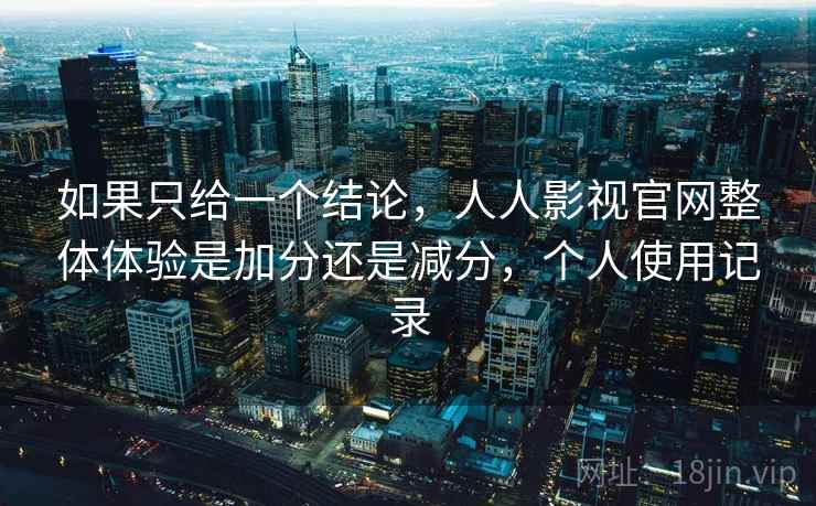 如果只给一个结论,人人影视官网整体体验是加分还是减分,个人使用记录 第2张 如果只给一个结论,人人影视官网整体体验是加分还是减分,个人使用记录 第2张