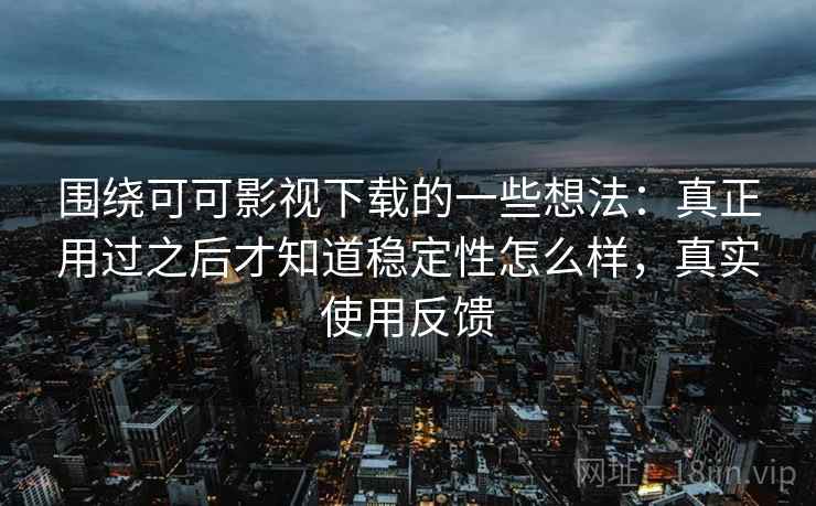围绕可可影视下载的一些想法:真正用过之后才知道稳定性怎么样,真实使用反馈