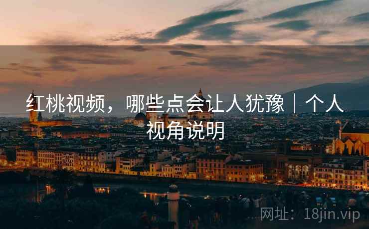红桃视频,哪些点会让人犹豫|个人视角说明
