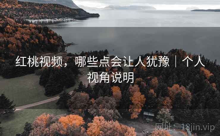 红桃视频,哪些点会让人犹豫|个人视角说明 第2张 红桃视频,哪些点会让人犹豫|个人视角说明 第2张