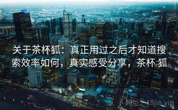 关于茶杯狐:真正用过之后才知道搜索效率如何,真实感受分享,茶杯 狐