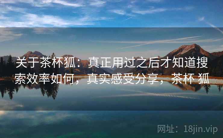 关于茶杯狐：真正用过之后才知道搜索效率如何，真实感受分享，茶杯 狐  第2张