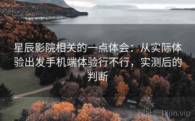 星辰影院相关的一点体会：从实际体验出发手机端体验行不行，实测后的判断  第2张
