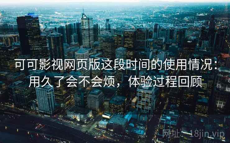 可可影视网页版这段时间的使用情况:用久了会不会烦,体验过程回顾