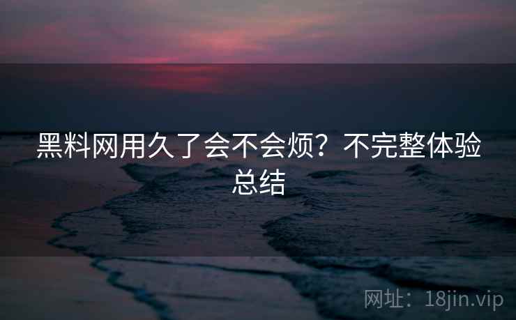 黑料网用久了会不会烦?不完整体验总结 第2张 黑料网用久了会不会烦?不完整体验总结 第2张